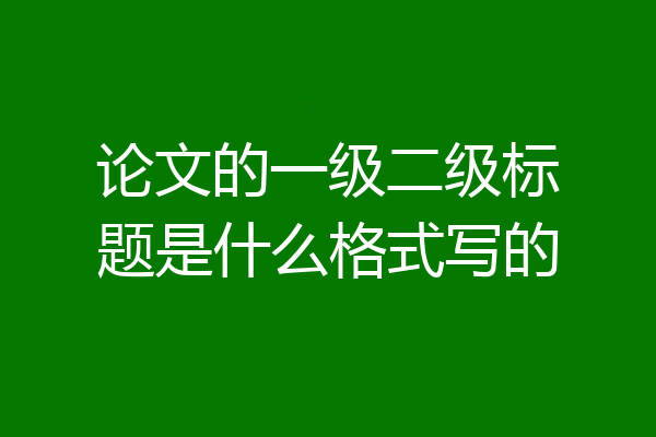 论文的一级二级标题是什么格式写的