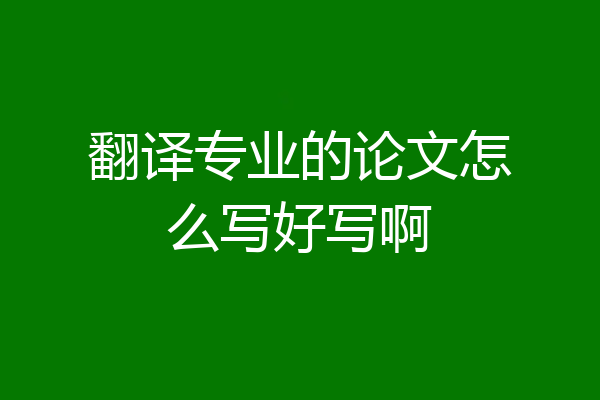 翻译专业的论文怎么写好写啊