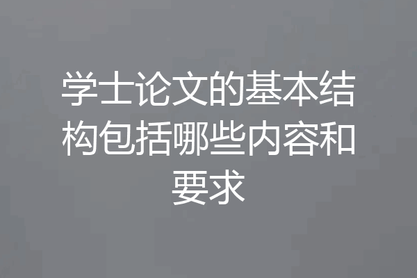 学士论文的基本结构包括哪些内容和要求