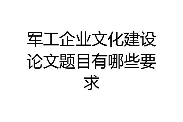 军工企业文化建设论文题目有哪些要求