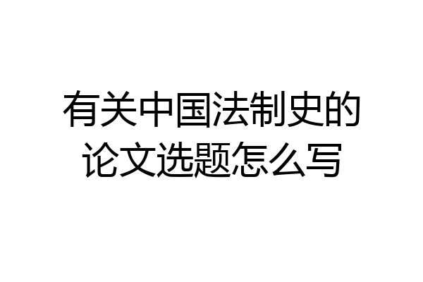 有关中国法制史的论文选题怎么写