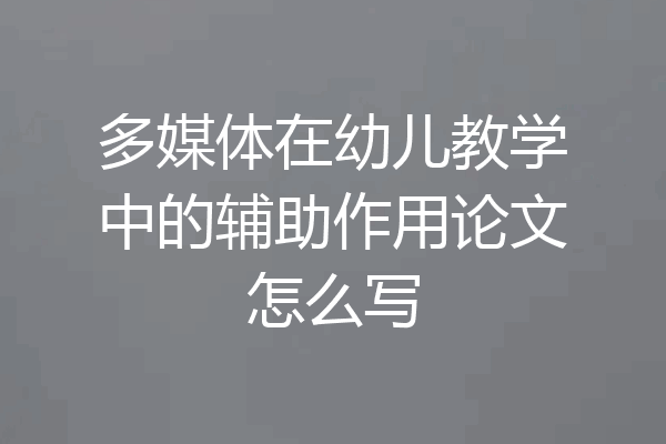 多媒体在幼儿教学中的辅助作用论文怎么写