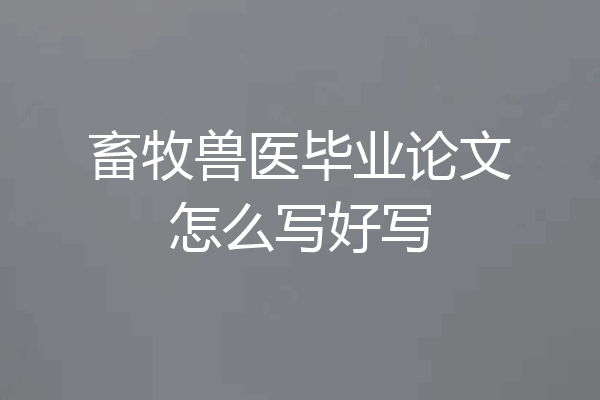 畜牧兽医毕业论文怎么写好写