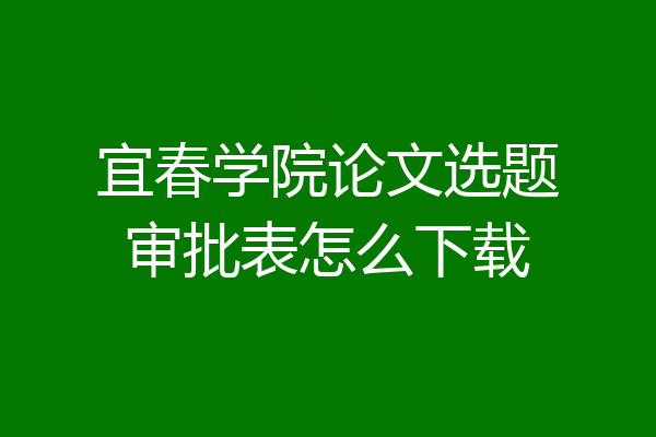 宜春学院论文选题审批表怎么下载