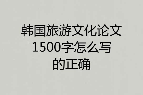 韩国旅游文化论文1500字怎么写的正确