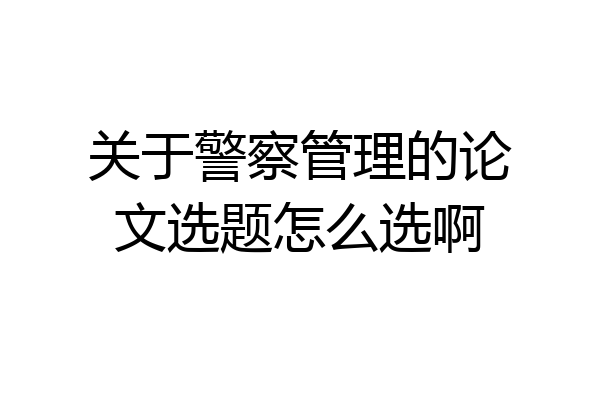 关于警察管理的论文选题怎么选啊