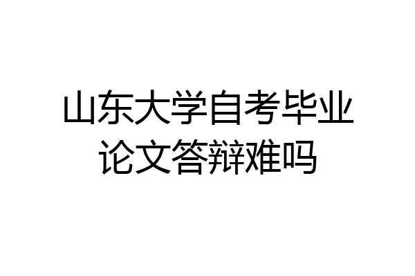 山东大学自考毕业论文答辩难吗