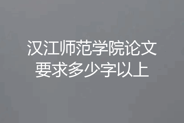 汉江师范学院论文要求多少字以上