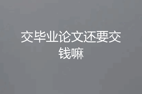 交毕业论文还要交钱嘛