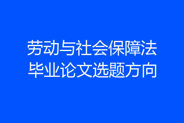 劳动与社会保障法毕业论文选题方向