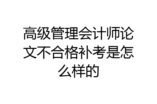 高级管理会计师论文不合格补考是怎么样的