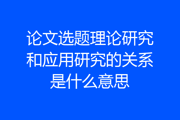 论文选题理论研究和应用研究的关系是什么意思