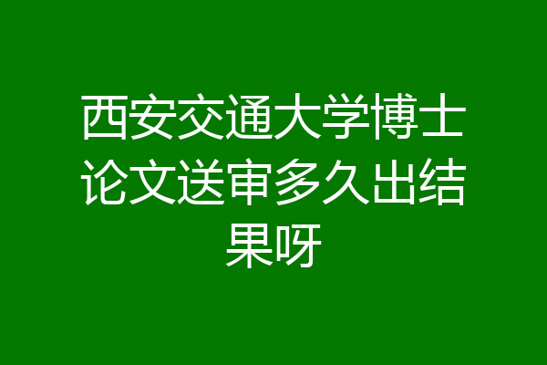 西安交通大学博士论文送审多久出结果呀