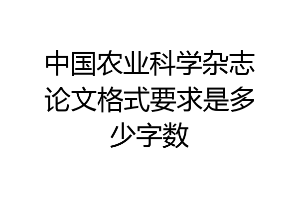 中国农业科学杂志论文格式要求是多少字数