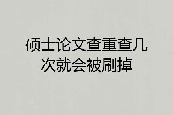 硕士论文查重查几次就会被刷掉