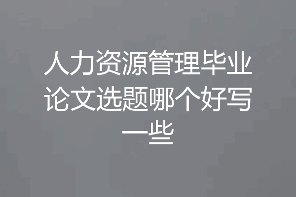 人力资源管理毕业论文选题哪个好写一些