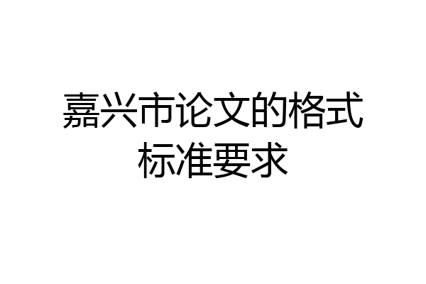 嘉兴市论文的格式标准要求
