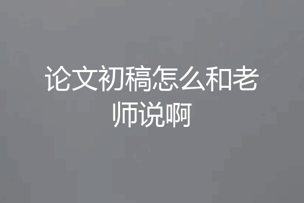 论文初稿怎么和老师说啊
