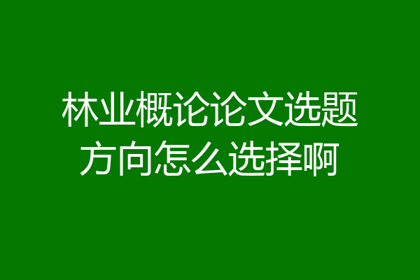 林业概论论文选题方向怎么选择啊