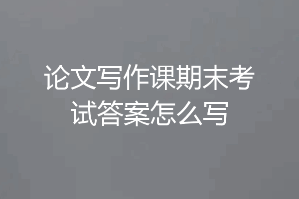论文写作课期末考试答案怎么写