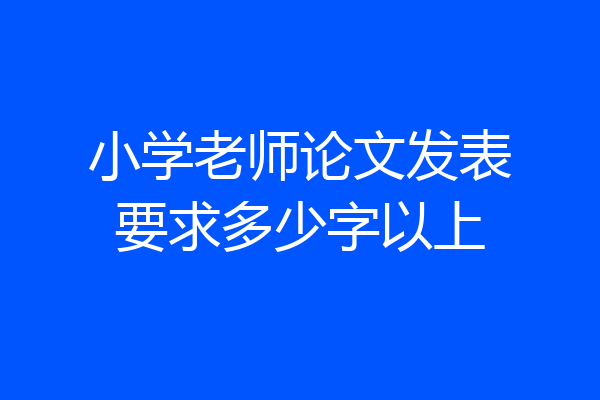 小学老师论文发表要求多少字以上