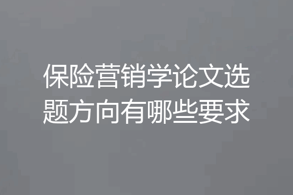 保险营销学论文选题方向有哪些要求