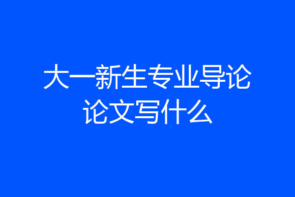 大一新生专业导论论文写什么