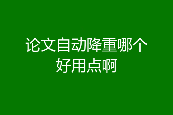论文自动降重哪个好用点啊