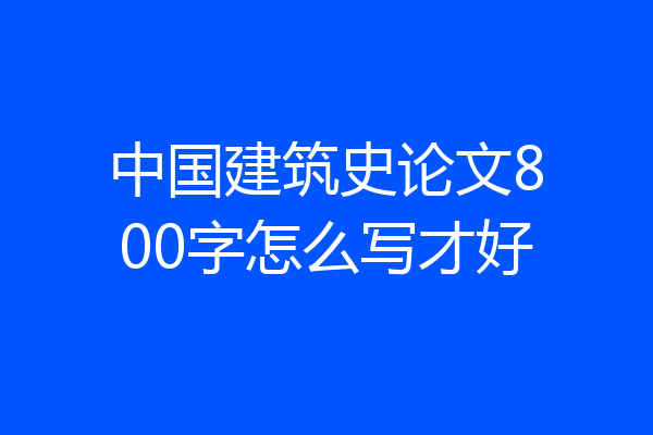 中国建筑史论文800字怎么写才好