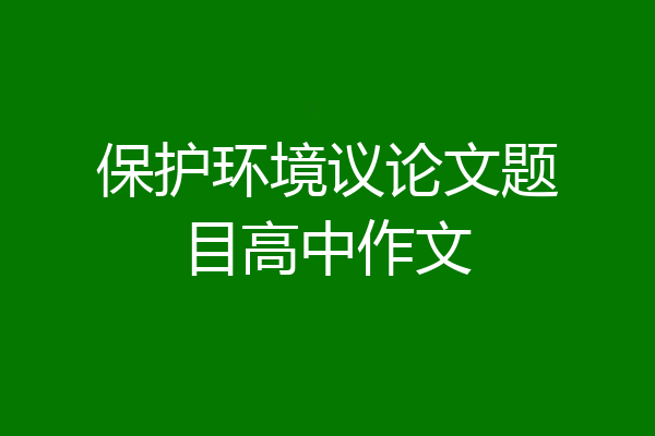 保护环境议论文题目高中作文