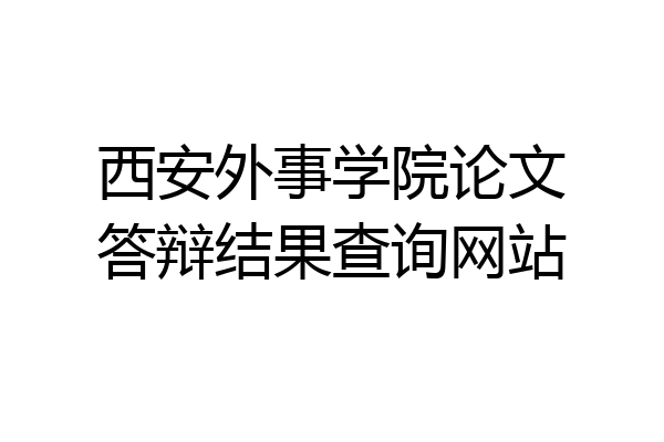 西安外事学院论文答辩结果查询网站