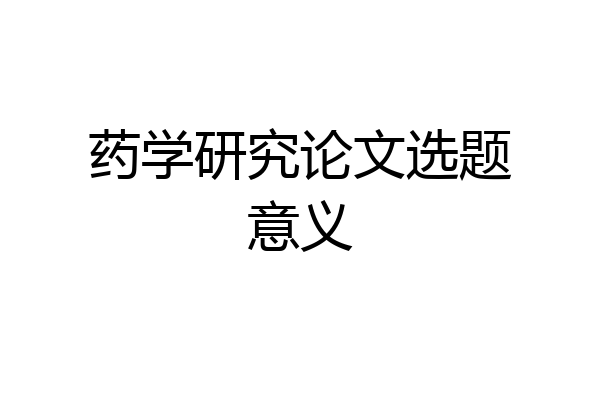 药学研究论文选题意义