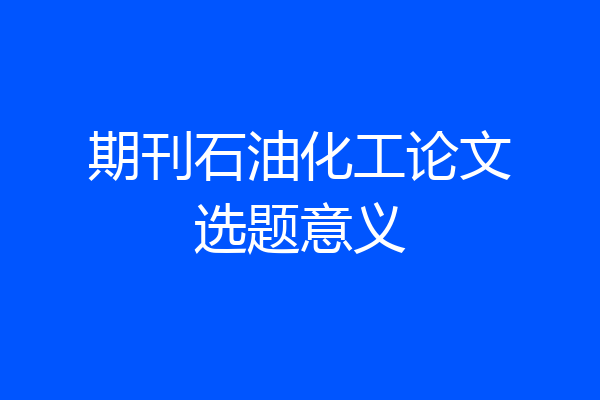 期刊石油化工论文选题意义
