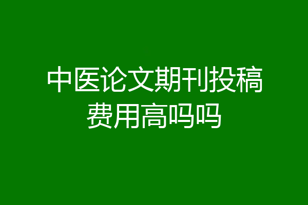 中医论文期刊投稿费用高吗吗