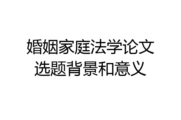 婚姻家庭法学论文选题背景和意义