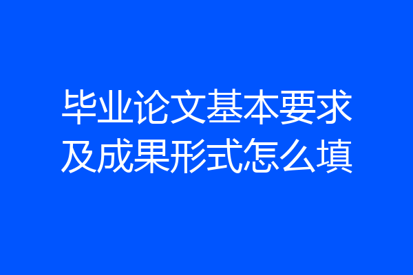 毕业论文基本要求及成果形式怎么填