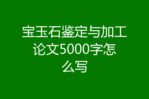宝玉石鉴定与加工论文5000字怎么写