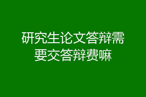 研究生论文答辩需要交答辩费嘛