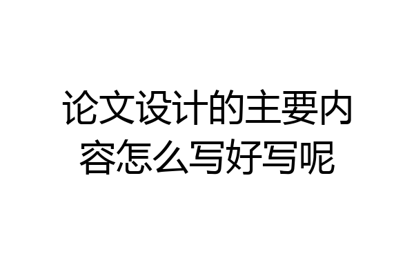 论文设计的主要内容怎么写好写呢