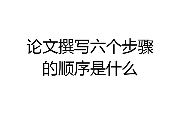 论文撰写六个步骤的顺序是什么