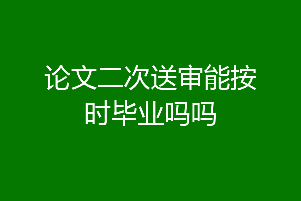 论文二次送审能按时毕业吗吗
