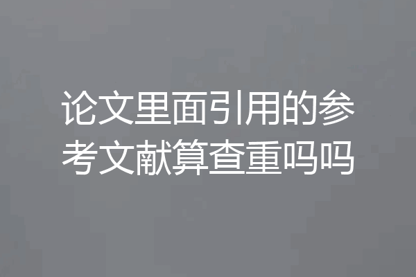 论文里面引用的参考文献算查重吗吗