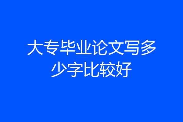 大专毕业论文写多少字比较好
