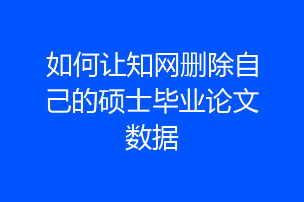 如何让知网删除自己的硕士毕业论文数据