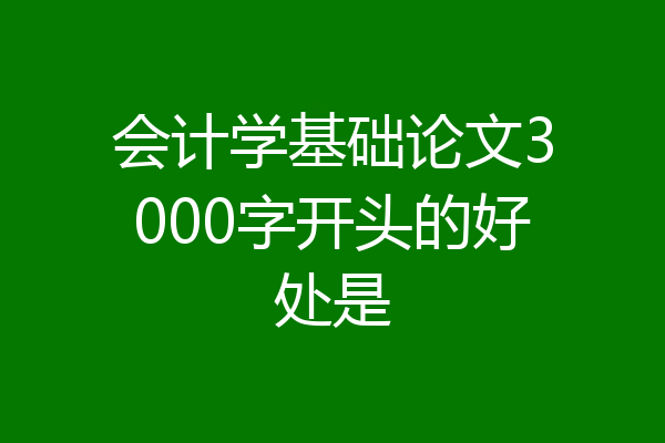 会计学基础论文3000字开头的好处是