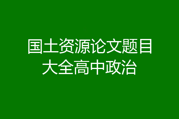 国土资源论文题目大全高中政治
