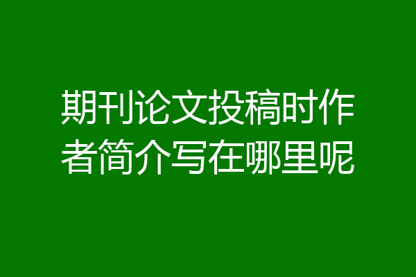 期刊论文投稿时作者简介写在哪里呢