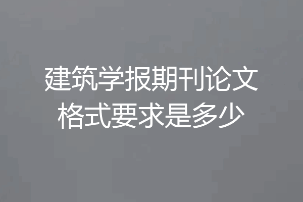 建筑学报期刊论文格式要求是多少