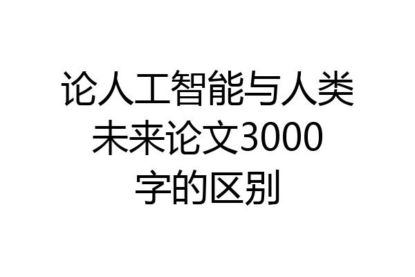 论人工智能与人类未来论文3000字的区别