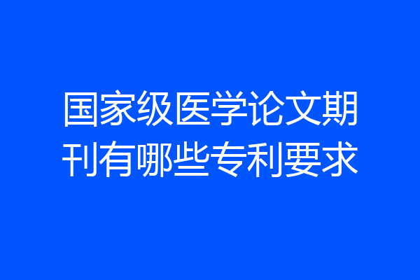 国家级医学论文期刊有哪些专利要求